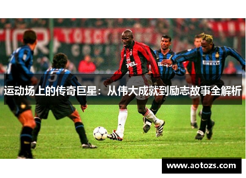 运动场上的传奇巨星：从伟大成就到励志故事全解析